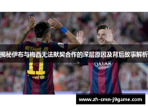揭秘伊布与梅西无法默契合作的深层原因及背后故事解析