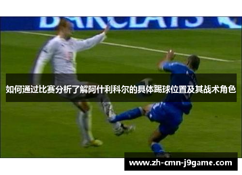 如何通过比赛分析了解阿什利科尔的具体踢球位置及其战术角色