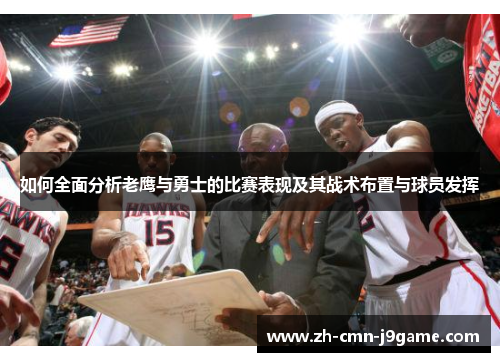 如何全面分析老鹰与勇士的比赛表现及其战术布置与球员发挥 如何全面分析老鹰与勇士的比赛表现及其战术布置与球员发挥