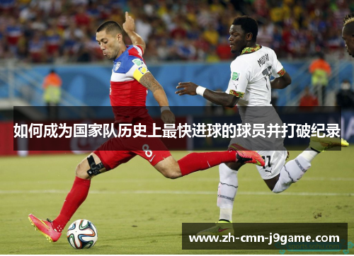 如何成为国家队历史上最快进球的球员并打破纪录