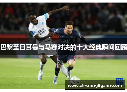 巴黎圣日耳曼与马赛对决的十大经典瞬间回顾 巴黎圣日耳曼与马赛对决的十大经典瞬间回顾