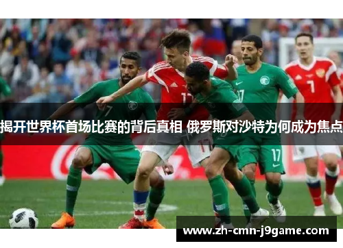 揭开世界杯首场比赛的背后真相 俄罗斯对沙特为何成为焦点 揭开世界杯首场比赛的背后真相 俄罗斯对沙特为何成为焦点