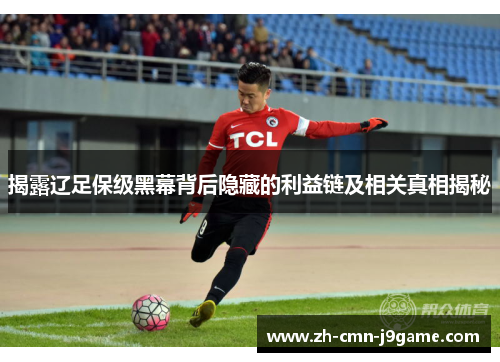揭露辽足保级黑幕背后隐藏的利益链及相关真相揭秘 揭露辽足保级黑幕背后隐藏的利益链及相关真相揭秘