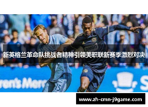 新英格兰革命队挑战者精神引领美职联新赛季激烈对决 新英格兰革命队挑战者精神引领美职联新赛季激烈对决