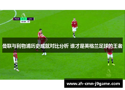 曼联与利物浦历史成就对比分析 谁才是英格兰足球的王者 曼联与利物浦历史成就对比分析 谁才是英格兰足球的王者