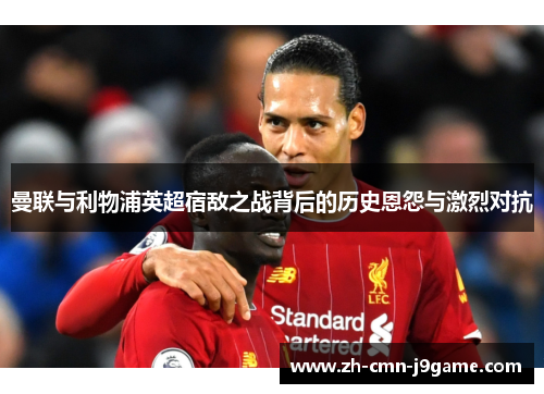 曼联与利物浦英超宿敌之战背后的历史恩怨与激烈对抗 曼联与利物浦英超宿敌之战背后的历史恩怨与激烈对抗