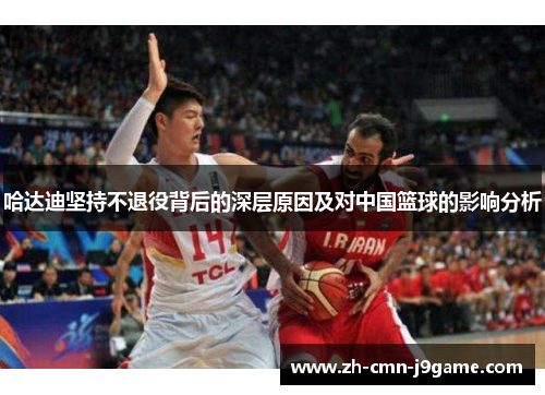 哈达迪坚持不退役背后的深层原因及对中国篮球的影响分析