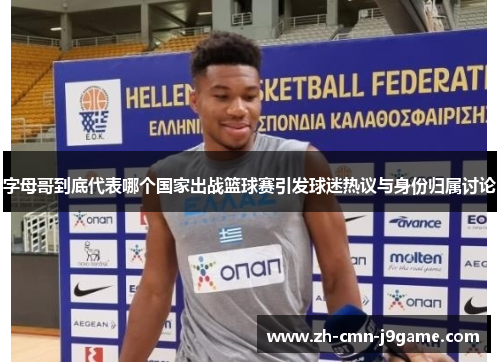 字母哥到底代表哪个国家出战篮球赛引发球迷热议与身份归属讨论