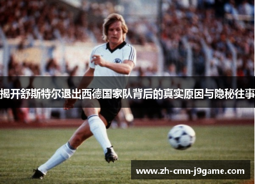 揭开舒斯特尔退出西德国家队背后的真实原因与隐秘往事