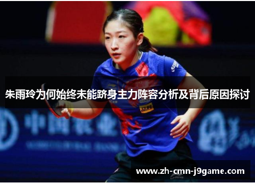 朱雨玲为何始终未能跻身主力阵容分析及背后原因探讨