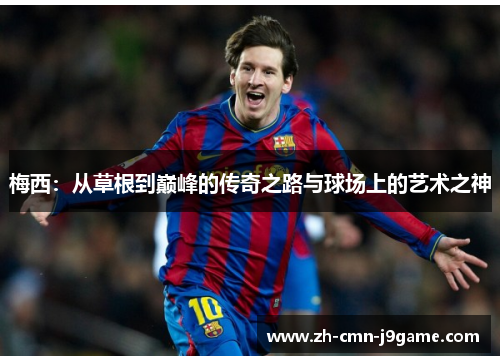 梅西:从草根到巅峰的传奇之路与球场上的艺术之神 梅西:从草根到巅峰的传奇之路与球场上的艺术之神