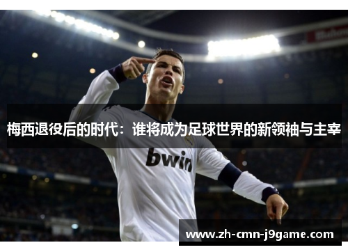 梅西退役后的时代：谁将成为足球世界的新领袖与主宰