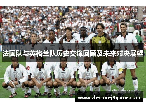 法国队与英格兰队历史交锋回顾及未来对决展望