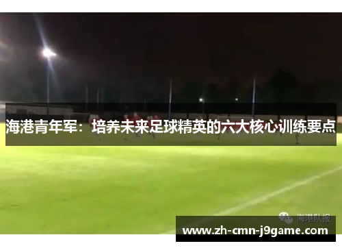 海港青年军:培养未来足球精英的六大核心训练要点 海港青年军:培养未来足球精英的六大核心训练要点