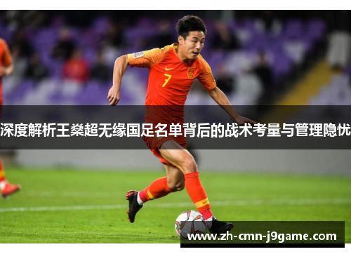 深度解析王燊超无缘国足名单背后的战术考量与管理隐忧 深度解析王燊超无缘国足名单背后的战术考量与管理隐忧