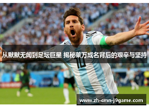 从默默无闻到足坛巨星 揭秘莱万成名背后的艰辛与坚持 从默默无闻到足坛巨星 揭秘莱万成名背后的艰辛与坚持