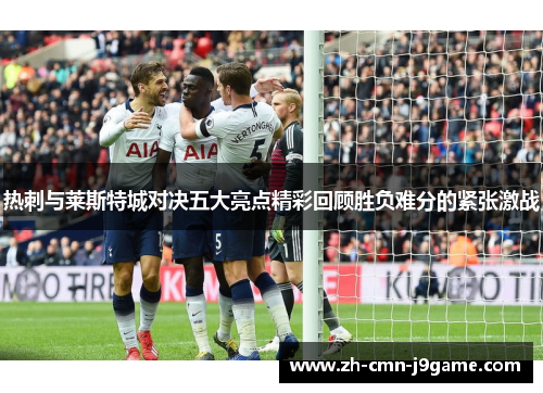 热刺与莱斯特城对决五大亮点精彩回顾胜负难分的紧张激战 热刺与莱斯特城对决五大亮点精彩回顾胜负难分的紧张激战