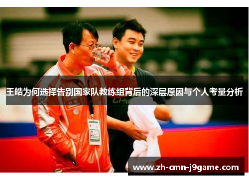 王皓为何选择告别国家队教练组背后的深层原因与个人考量分析 王皓为何选择告别国家队教练组背后的深层原因与个人考量分析