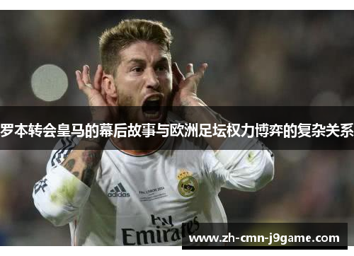 罗本转会皇马的幕后故事与欧洲足坛权力博弈的复杂关系