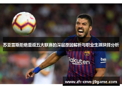 苏亚雷斯拒绝重返五大联赛的深层原因解析与职业生涯抉择分析