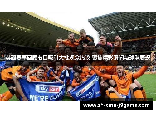 英超赛事回顾节目吸引大批观众热议 聚焦精彩瞬间与球队表现 英超赛事回顾节目吸引大批观众热议 聚焦精彩瞬间与球队表现