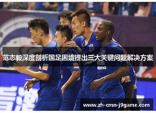 范志毅深度剖析国足困境提出三大关键问题解决方案