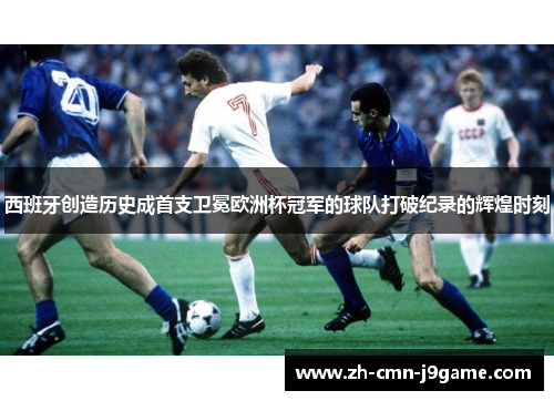 西班牙创造历史成首支卫冕欧洲杯冠军的球队打破纪录的辉煌时刻