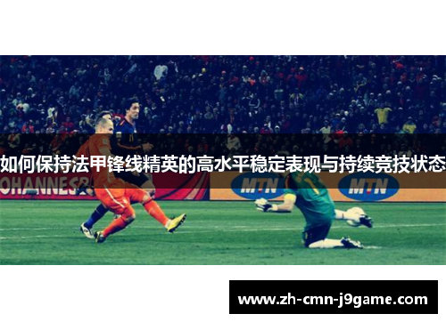 如何保持法甲锋线精英的高水平稳定表现与持续竞技状态 如何保持法甲锋线精英的高水平稳定表现与持续竞技状态