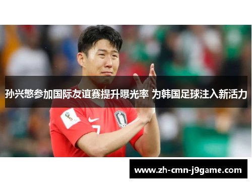 孙兴慜参加国际友谊赛提升曝光率 为韩国足球注入新活力