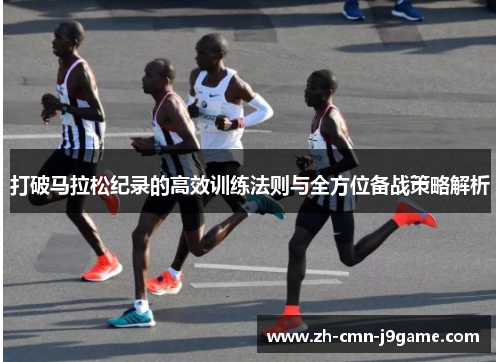 打破马拉松纪录的高效训练法则与全方位备战策略解析 打破马拉松纪录的高效训练法则与全方位备战策略解析