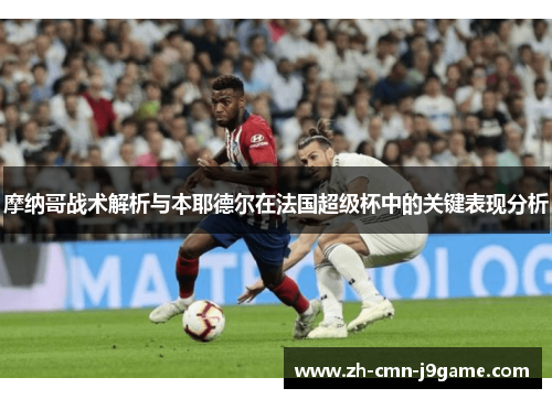 摩纳哥战术解析与本耶德尔在法国超级杯中的关键表现分析