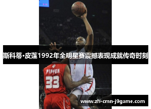 斯科蒂·皮蓬1992年全明星赛震撼表现成就传奇时刻