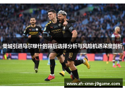 曼城引进马尔穆什的背后选择分析与风险机遇深度剖析 曼城引进马尔穆什的背后选择分析与风险机遇深度剖析