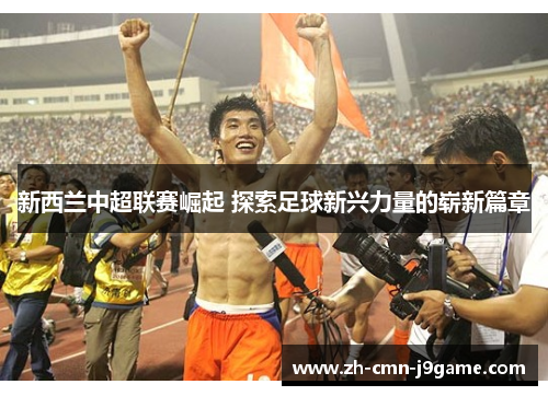 新西兰中超联赛崛起 探索足球新兴力量的崭新篇章 新西兰中超联赛崛起 探索足球新兴力量的崭新篇章