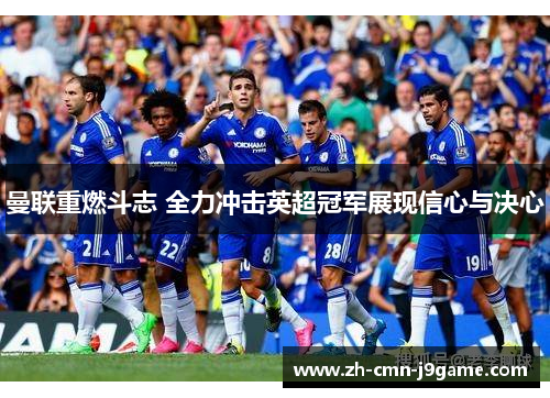 曼联重燃斗志 全力冲击英超冠军展现信心与决心 曼联重燃斗志 全力冲击英超冠军展现信心与决心