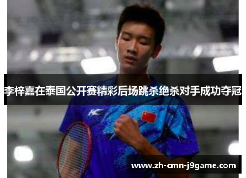 李梓嘉在泰国公开赛精彩后场跳杀绝杀对手成功夺冠