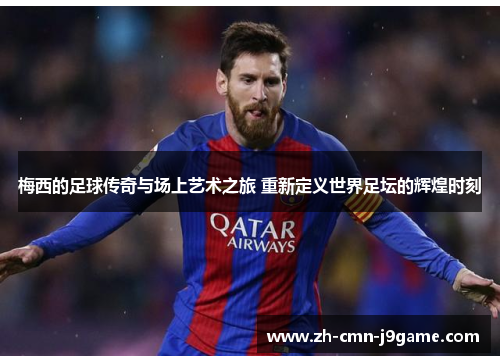 梅西的足球传奇与场上艺术之旅 重新定义世界足坛的辉煌时刻