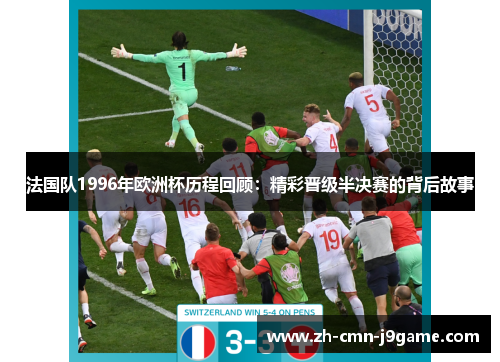 法国队1996年欧洲杯历程回顾:精彩晋级半决赛的背后故事 法国队1996年欧洲杯历程回顾:精彩晋级半决赛的背后故事