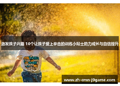 激发孩子兴趣 10个让孩子爱上拳击的训练小贴士助力成长与自信提升