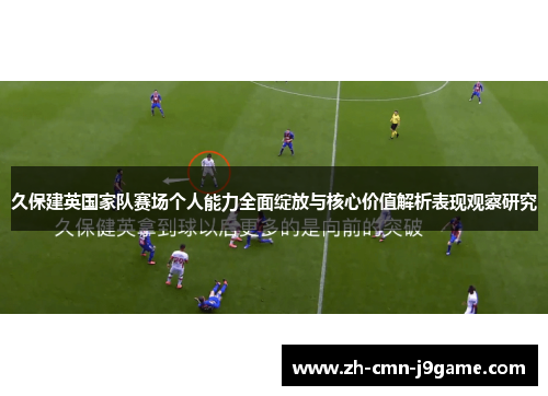 久保建英国家队赛场个人能力全面绽放与核心价值解析表现观察研究