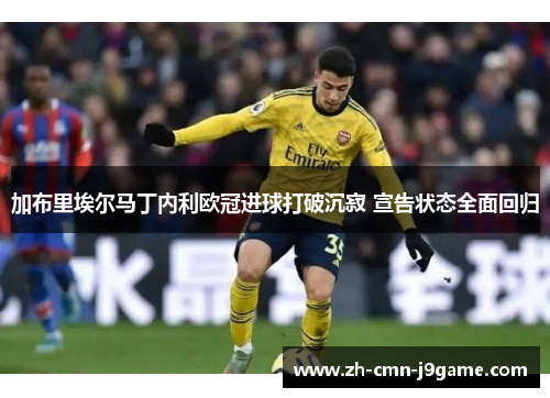 加布里埃尔马丁内利欧冠进球打破沉寂 宣告状态全面回归 加布里埃尔马丁内利欧冠进球打破沉寂 宣告状态全面回归