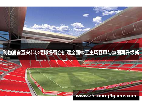 利物浦官宣安菲尔德球场看台扩建全面竣工主场容量与氛围再升级新