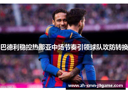 巴德利稳控热那亚中场节奏引领球队攻防转换 巴德利稳控热那亚中场节奏引领球队攻防转换