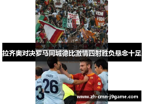 拉齐奥对决罗马同城德比激情四射胜负悬念十足
