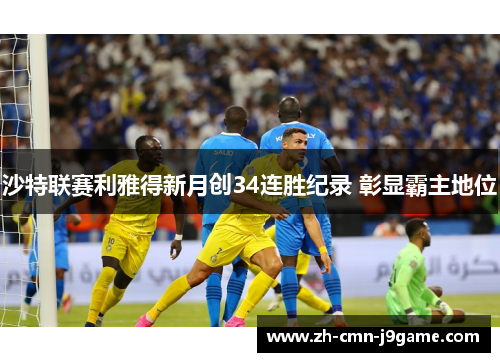 沙特联赛利雅得新月创34连胜纪录 彰显霸主地位 沙特联赛利雅得新月创34连胜纪录 彰显霸主地位