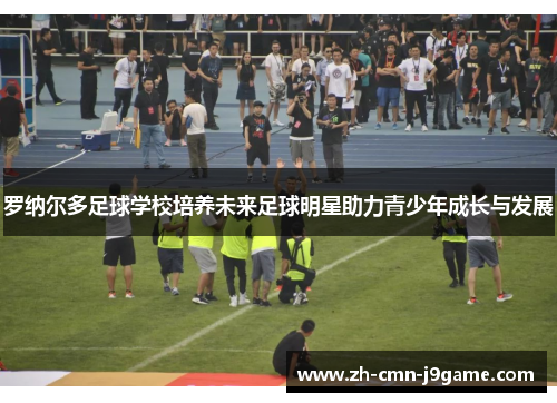 罗纳尔多足球学校培养未来足球明星助力青少年成长与发展