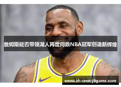 詹姆斯能否带领湖人再度问鼎NBA冠军创造新辉煌 詹姆斯能否带领湖人再度问鼎NBA冠军创造新辉煌