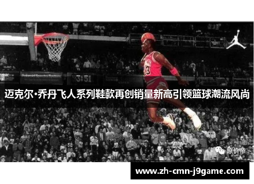 迈克尔·乔丹飞人系列鞋款再创销量新高引领篮球潮流风尚 迈克尔·乔丹飞人系列鞋款再创销量新高引领篮球潮流风尚