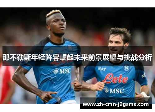 那不勒斯年轻阵容崛起未来前景展望与挑战分析 那不勒斯年轻阵容崛起未来前景展望与挑战分析