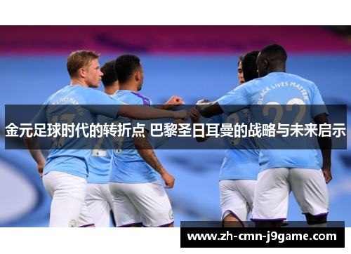 金元足球时代的转折点 巴黎圣日耳曼的战略与未来启示 金元足球时代的转折点 巴黎圣日耳曼的战略与未来启示